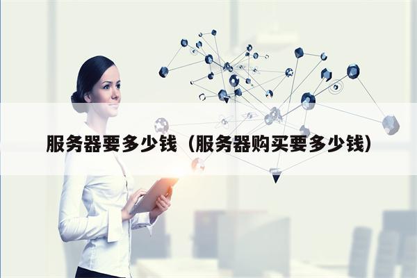 服务器要多少钱（服务器购买要多少钱）