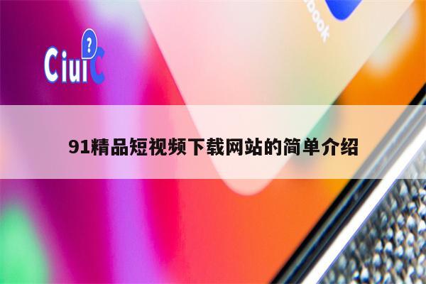 91精品短视频下载网站的简单介绍