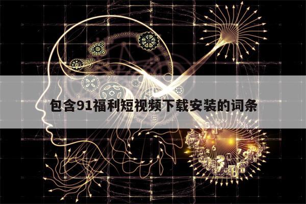 包含91福利短视频下载安装的词条