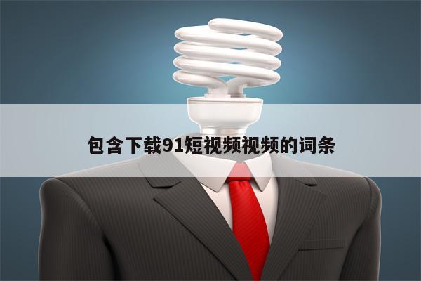 包含下载91短视频视频的词条