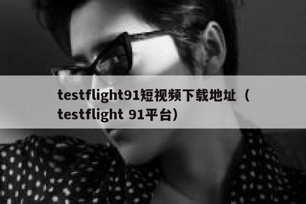 testflight91短视频下载地址（testflight 91平台）