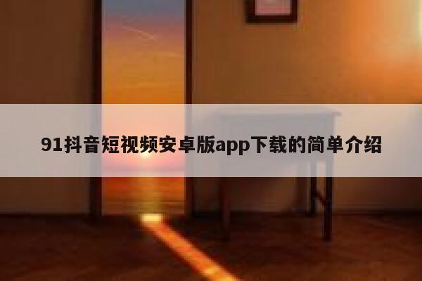 91抖音短视频安卓版app下载的简单介绍