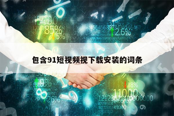 包含91短视频视下载安装的词条 包含91短视频视下载安装的词条