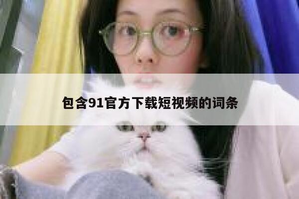 包含91官方下载短视频的词条