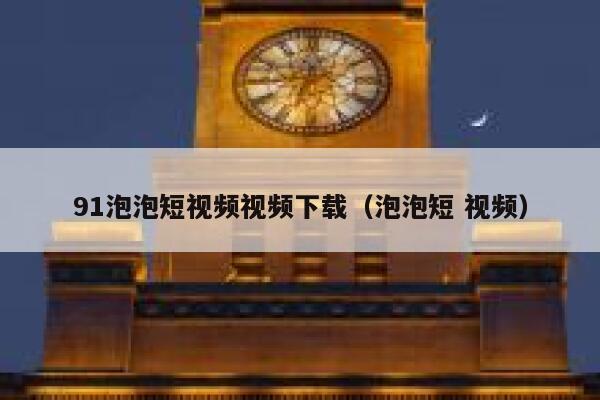 91泡泡短视频视频下载（泡泡短 视频）