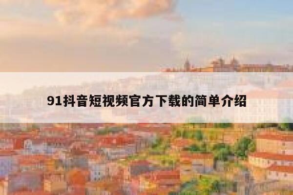 91抖音短视频官方下载的简单介绍