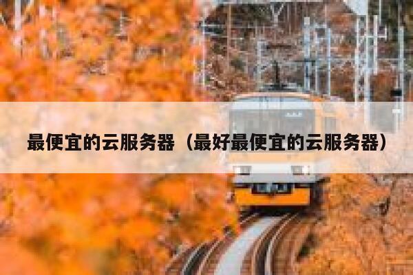 最便宜的云服务器（最好最便宜的云服务器）