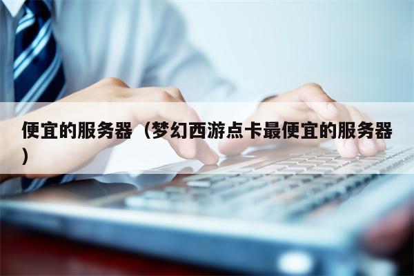 便宜的服务器（梦幻西游点卡最便宜的服务器）