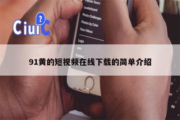 91黄的短视频在线下载的简单介绍