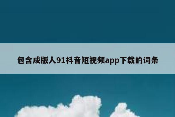 包含成版人91抖音短视频app下载的词条 包含成版人91抖音短视频app下载的词条