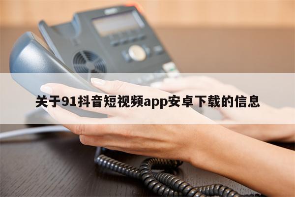 关于91抖音短视频app安卓下载的信息