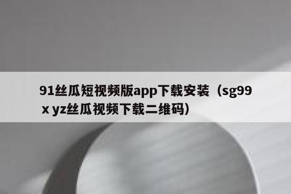 91丝瓜短视频版app下载安装(sg99ⅹyz丝瓜视频下载二维码) 91丝瓜短视频版app下载安装(sg99ⅹyz丝瓜视频下载二维码)
