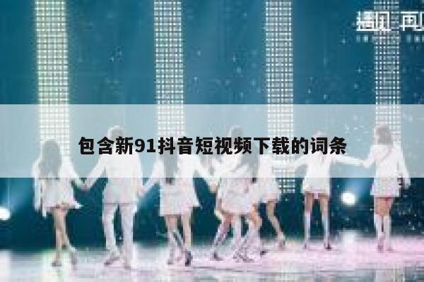 包含新91抖音短视频下载的词条 包含新91抖音短视频下载的词条