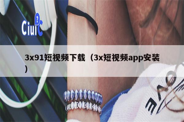 3x91短视频下载(3x短视频app安装) 3x91短视频下载(3x短视频app安装)