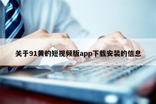关于91黄的短视频版app下载安装的信息 关于91黄的短视频版app下载安装的信息