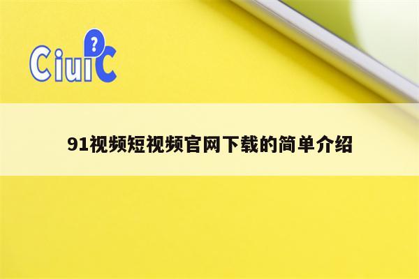 91视频短视频官网下载的简单介绍
