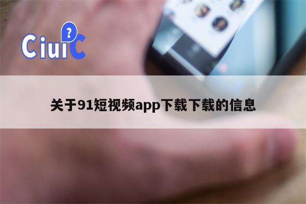关于91短视频app下载下载的信息 关于91短视频app下载下载的信息
