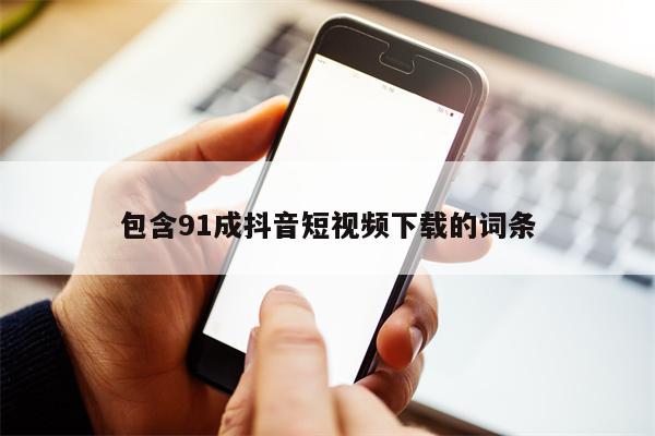 包含91成抖音短视频下载的词条 包含91成抖音短视频下载的词条