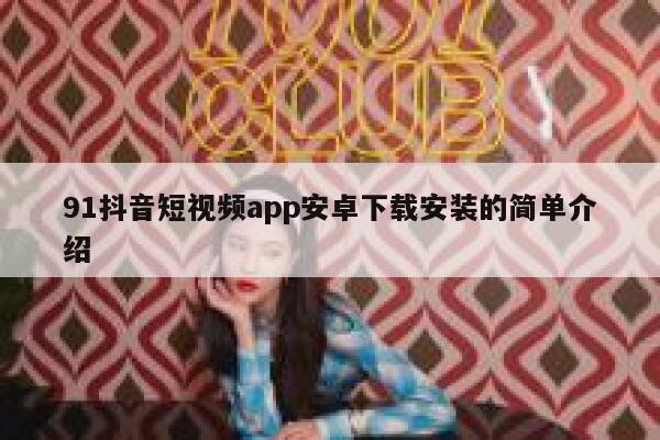 91抖音短视频app安卓下载安装的简单介绍 91抖音短视频app安卓下载安装的简单介绍