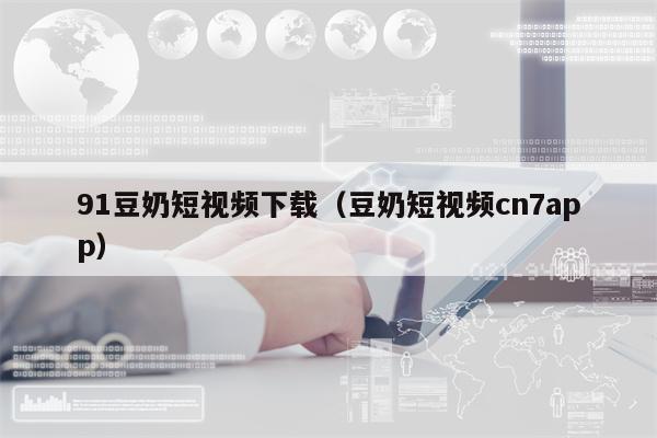 91豆奶短视频下载(豆奶短视频cn7app) 91豆奶短视频下载(豆奶短视频cn7app)
