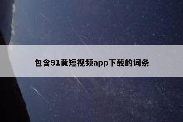 包含91黄短视频app下载的词条 包含91黄短视频app下载的词条