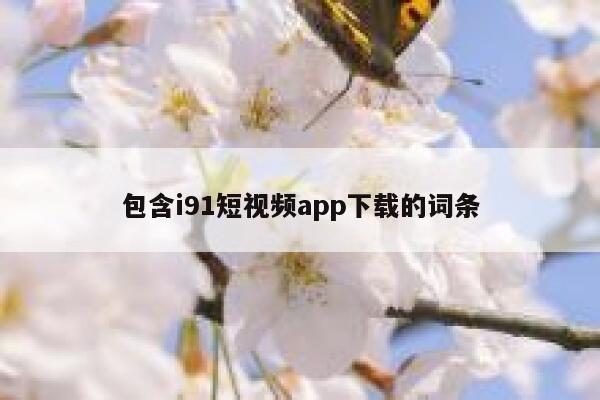 包含i91短视频app下载的词条 包含i91短视频app下载的词条