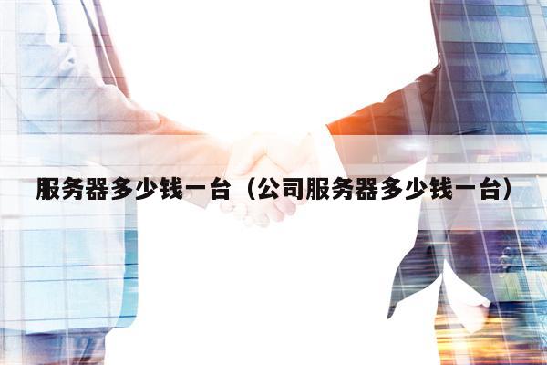 服务器多少钱一台(公司服务器多少钱一台) 服务器多少钱一台(公司服务器多少钱一台)