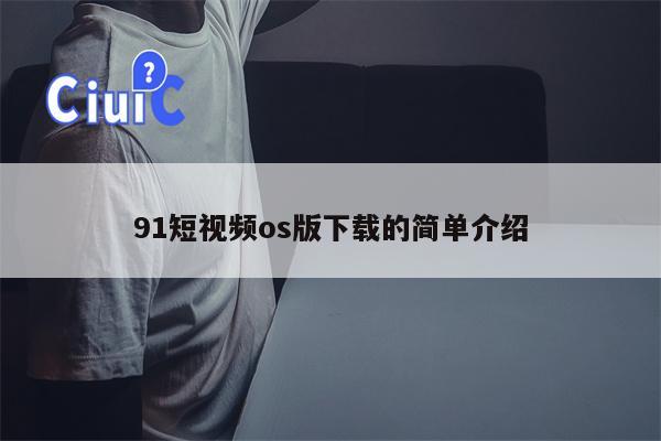 91短视频os版下载的简单介绍