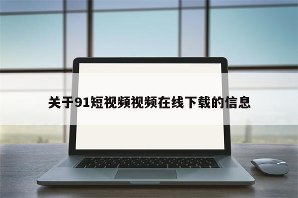 关于91短视频视频在线下载的信息