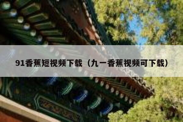 91香蕉短视频下载（九一香蕉视频可下载）