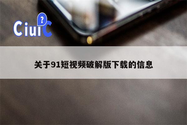 关于91短视频破解版下载的信息