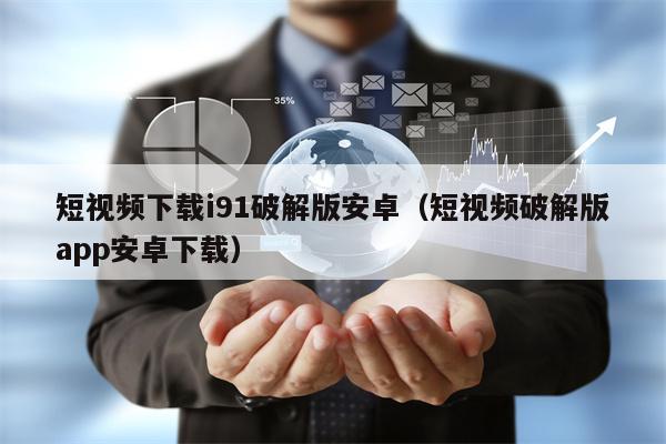 短视频下载i91破解版安卓（短视频破解版app安卓下载）