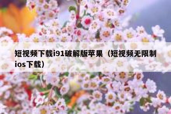 短视频下载i91破解版苹果（短视频无限制ios下载）