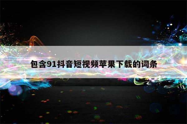 包含91抖音短视频苹果下载的词条