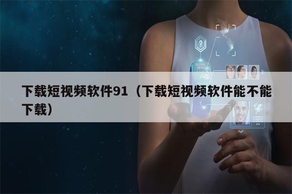 下载短视频软件91（下载短视频软件能不能下载）
