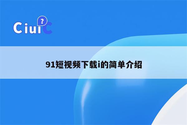 91短视频下载i的简单介绍