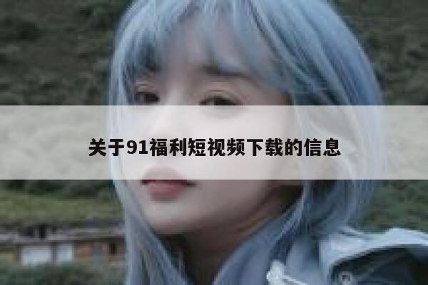 关于91福利短视频下载的信息