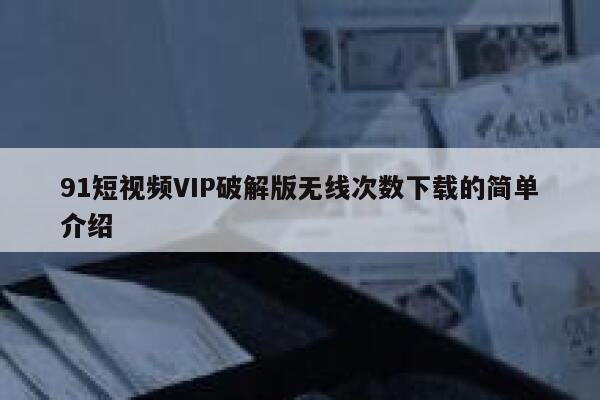 91短视频VIP破解版无线次数下载的简单介绍