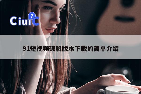 91短视频破解版本下载的简单介绍