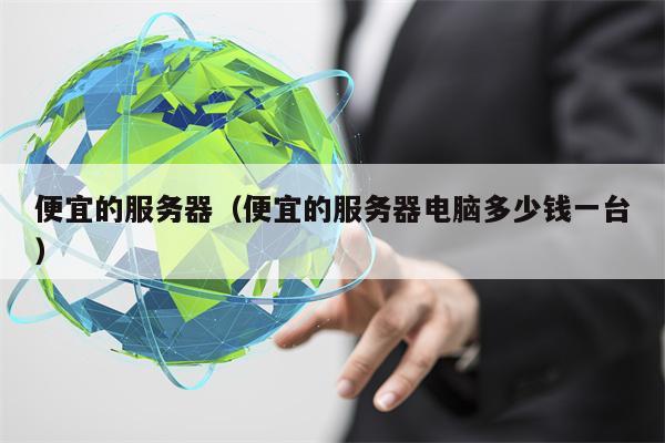 便宜的服务器（便宜的服务器电脑多少钱一台）