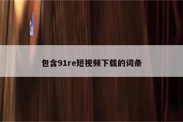 包含91re短视频下载的词条