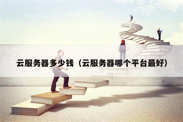 云服务器多少钱（云服务器哪个平台最好）
