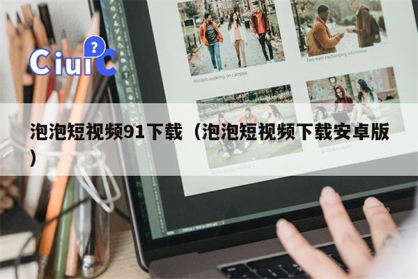 泡泡短视频91下载（泡泡短视频下载安卓版）