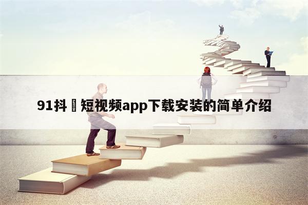 91抖抈短视频app下载安装的简单介绍