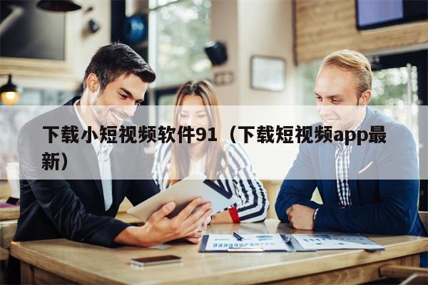 下载小短视频软件91（下载短视频app最新）