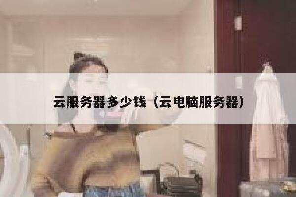 云服务器多少钱（云电脑服务器）