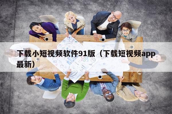 下载小短视频软件91版（下载短视频app最新）