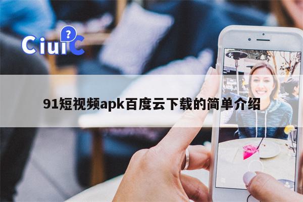 91短视频apk百度云下载的简单介绍
