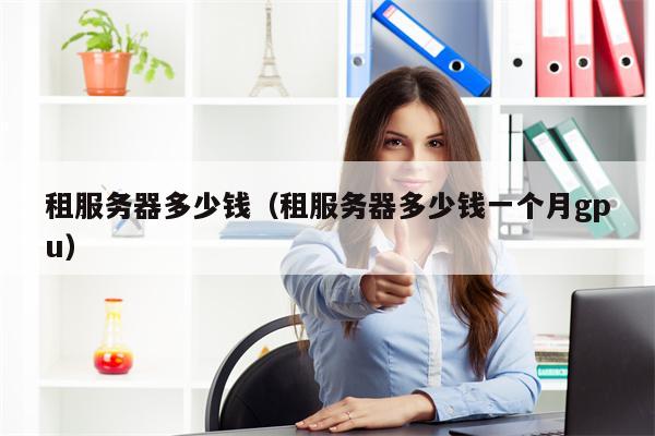 租服务器多少钱（租服务器多少钱一个月gpu）
