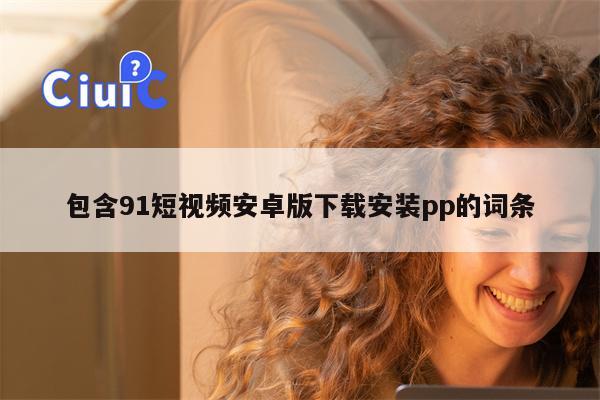 包含91短视频安卓版下载安装pp的词条
